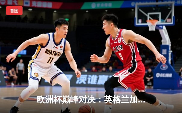 欧洲杯巅峰对决：英格兰加时绝杀法国，凯恩点射双响终结二十年魔咒