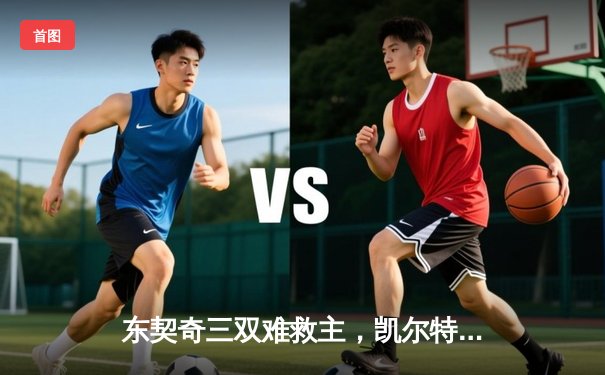 东契奇三双难救主，凯尔特人18分大逆转夺总决赛开门红