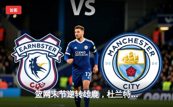 篮网末节逆转雄鹿，杜兰特狂砍42分捍卫主场