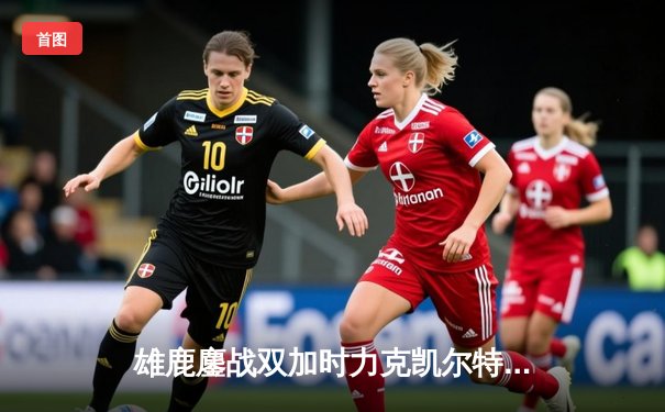 雄鹿鏖战双加时力克凯尔特人，字母哥42+13+8主宰关键战役