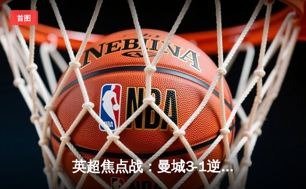 英超焦点战：曼城3-1逆转曼联，哈兰德双响领跑射手榜