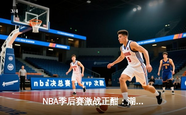 NBA季后赛激战正酣：湖人险胜勇士，詹姆斯关键三分锁定胜局 - 3