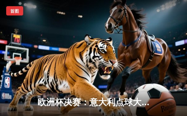 欧洲杯决赛：意大利点球大战力克英格兰，时隔53年再夺冠