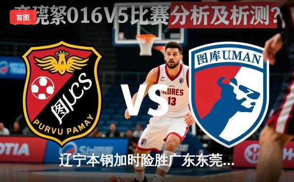 辽宁本钢加时险胜广东东莞大益，赵继伟33分率队夺赛点