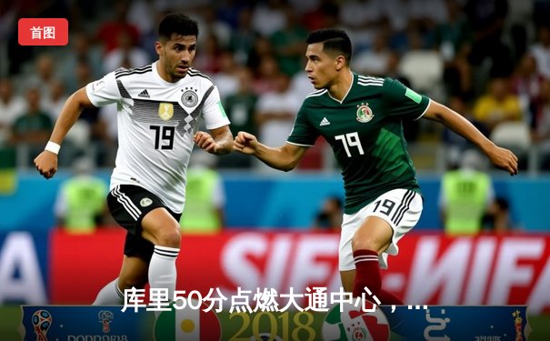 库里50分点燃大通中心，勇士加时险胜国王夺赛点