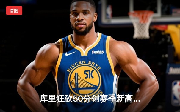 库里狂砍50分创赛季新高，勇士加时险胜国王，系列赛悬念再起