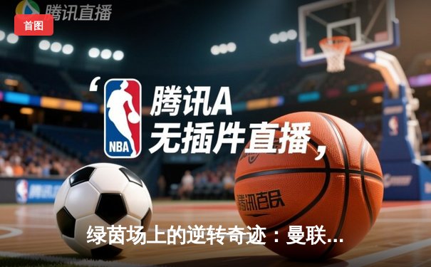 绿茵场上的逆转奇迹：曼联3-2绝杀阿斯顿维拉，霍伊伦德英超首球定乾坤